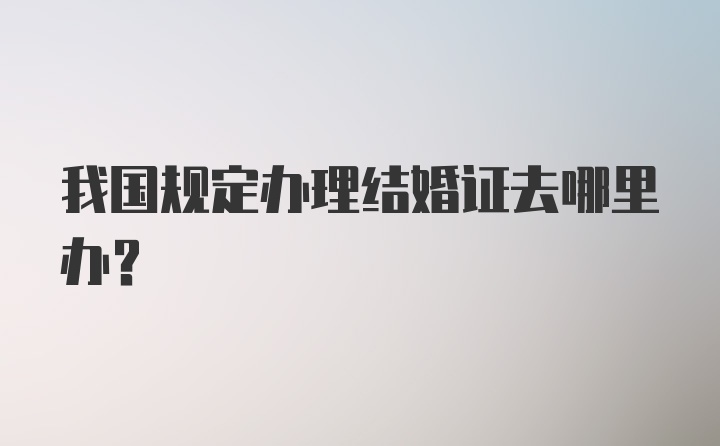 我国规定办理结婚证去哪里办？