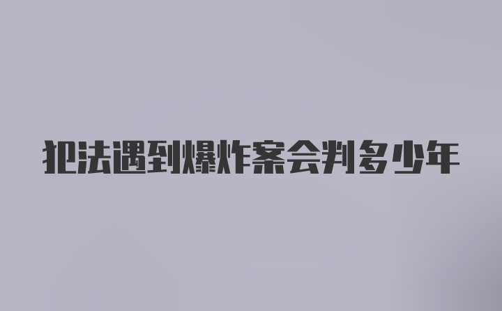 犯法遇到爆炸案会判多少年