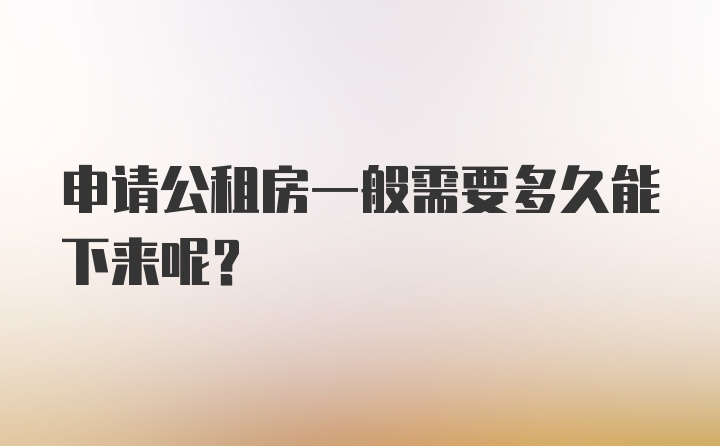 申请公租房一般需要多久能下来呢？