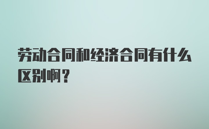 劳动合同和经济合同有什么区别啊？