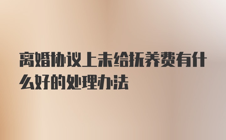 离婚协议上未给抚养费有什么好的处理办法