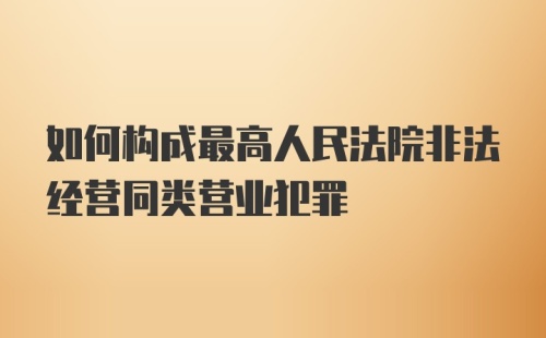 如何构成最高人民法院非法经营同类营业犯罪