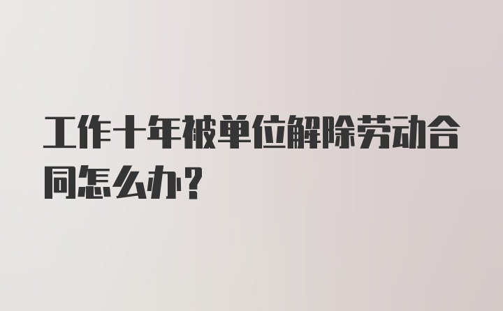 工作十年被单位解除劳动合同怎么办？