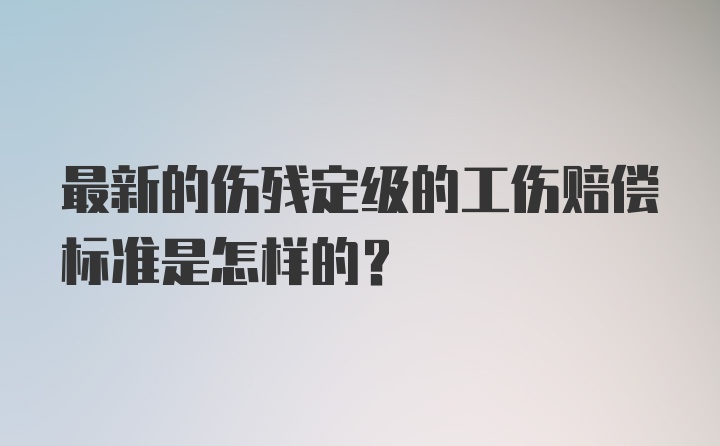 最新的伤残定级的工伤赔偿标准是怎样的？