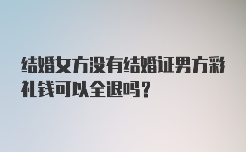 结婚女方没有结婚证男方彩礼钱可以全退吗？