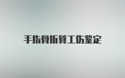 手指骨折算工伤鉴定