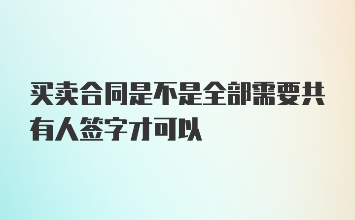 买卖合同是不是全部需要共有人签字才可以