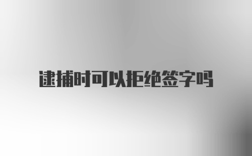 逮捕时可以拒绝签字吗