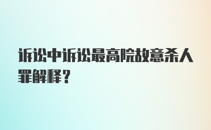 诉讼中诉讼最高院故意杀人罪解释？