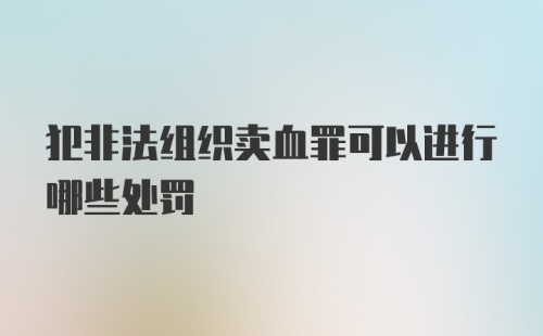 犯非法组织卖血罪可以进行哪些处罚