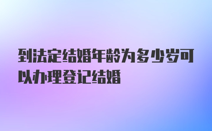 到法定结婚年龄为多少岁可以办理登记结婚