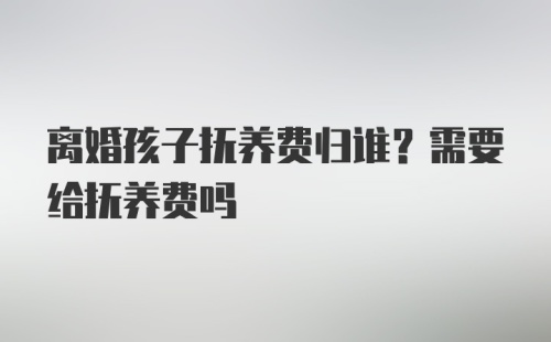 离婚孩子抚养费归谁？需要给抚养费吗