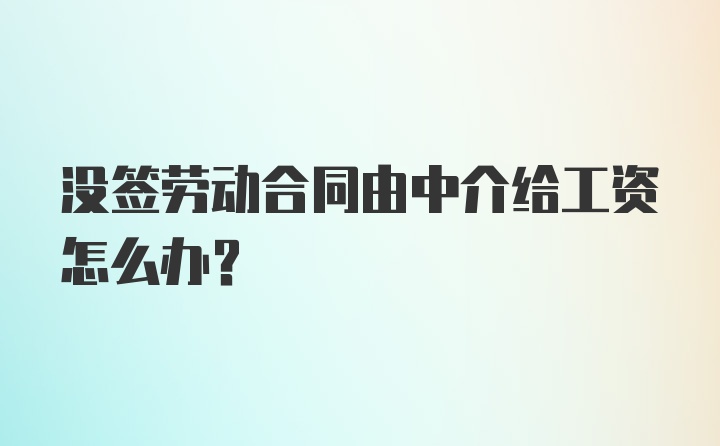 没签劳动合同由中介给工资怎么办？