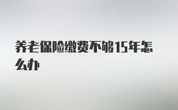 养老保险缴费不够15年怎么办