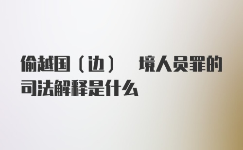 偷越国(边) 境人员罪的司法解释是什么