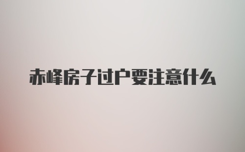 赤峰房子过户要注意什么