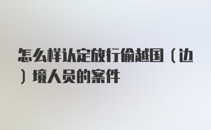 怎么样认定放行偷越国(边)境人员的案件