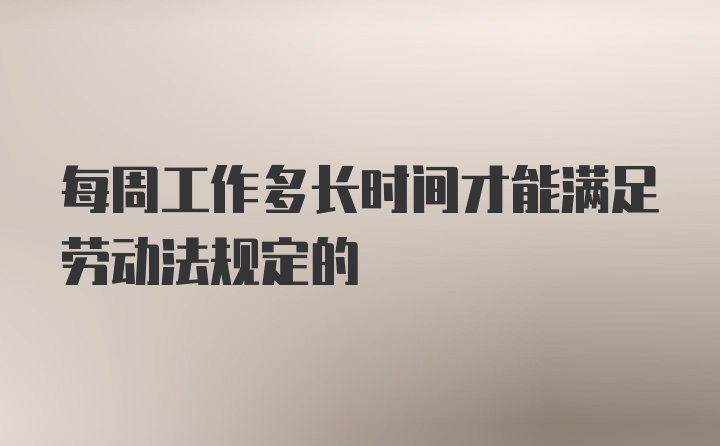 每周工作多长时间才能满足劳动法规定的