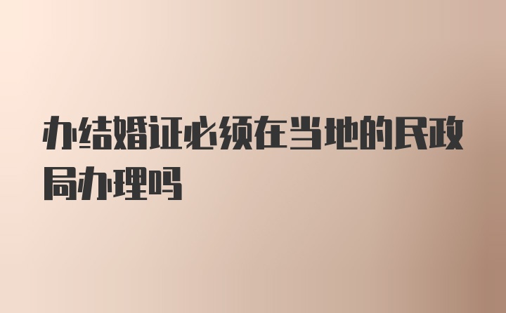 办结婚证必须在当地的民政局办理吗