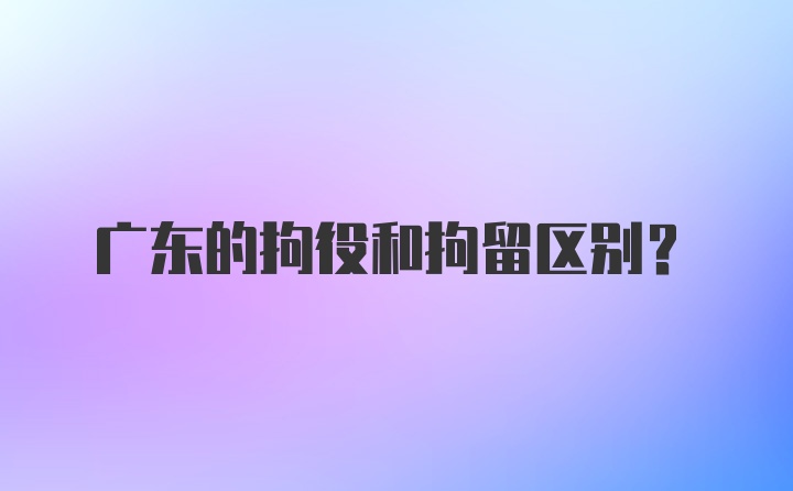 广东的拘役和拘留区别?