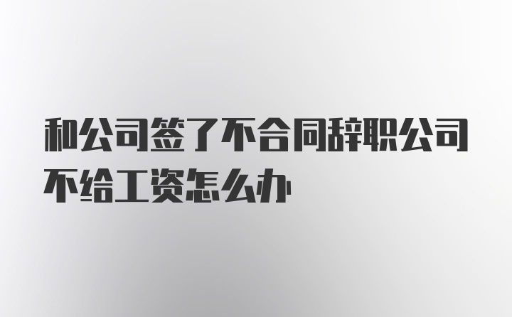 和公司签了不合同辞职公司不给工资怎么办