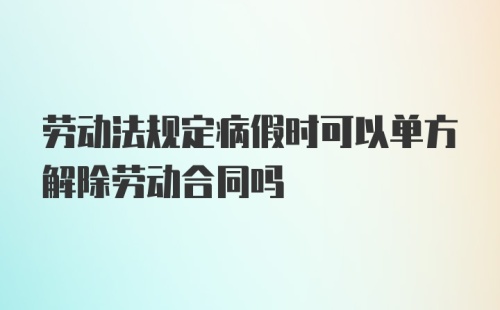 劳动法规定病假时可以单方解除劳动合同吗