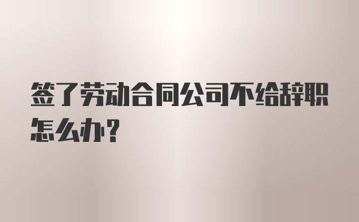 签了劳动合同公司不给辞职怎么办？