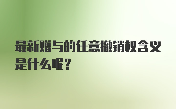 最新赠与的任意撤销权含义是什么呢？