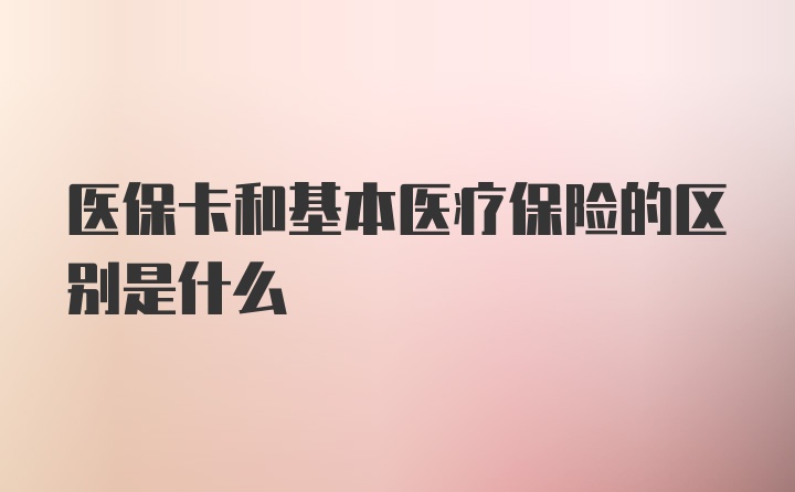 医保卡和基本医疗保险的区别是什么