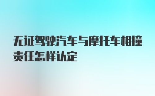 无证驾驶汽车与摩托车相撞责任怎样认定