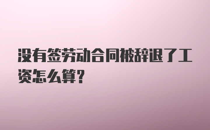 没有签劳动合同被辞退了工资怎么算?