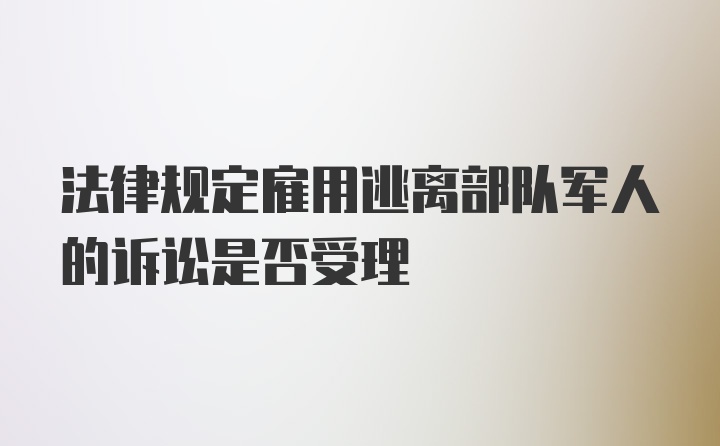 法律规定雇用逃离部队军人的诉讼是否受理