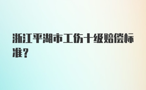 浙江平湖市工伤十级赔偿标准？