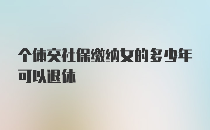 个体交社保缴纳女的多少年可以退休