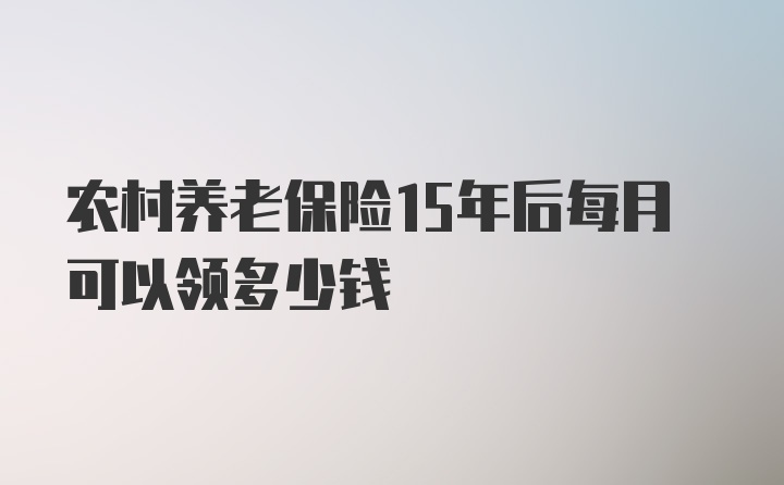 农村养老保险15年后每月可以领多少钱