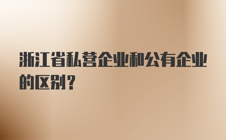 浙江省私营企业和公有企业的区别？