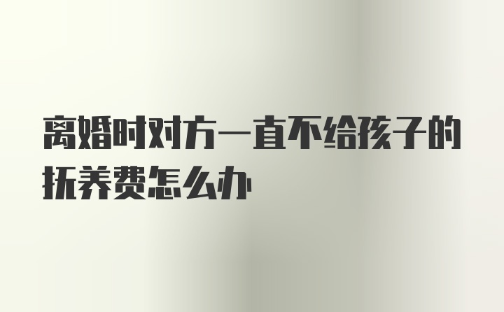 离婚时对方一直不给孩子的抚养费怎么办