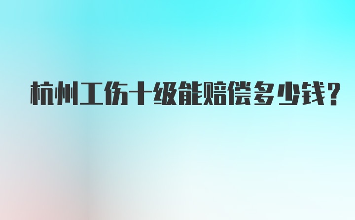 杭州工伤十级能赔偿多少钱？