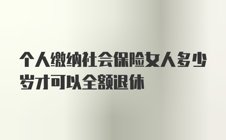 个人缴纳社会保险女人多少岁才可以全额退休