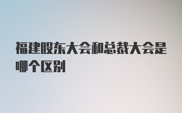 福建股东大会和总裁大会是哪个区别