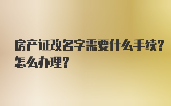 房产证改名字需要什么手续？怎么办理？