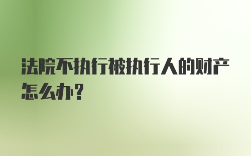 法院不执行被执行人的财产怎么办？