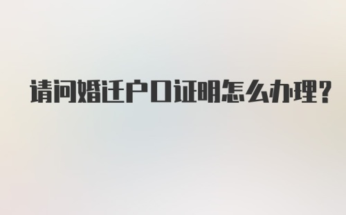 请问婚迁户口证明怎么办理？