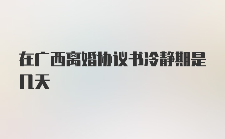 在广西离婚协议书冷静期是几天