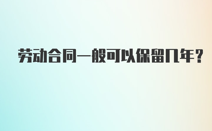 劳动合同一般可以保留几年？