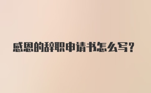 感恩的辞职申请书怎么写？