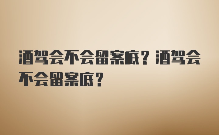 酒驾会不会留案底？酒驾会不会留案底？