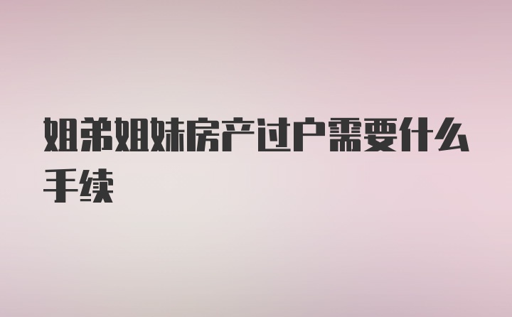 姐弟姐妹房产过户需要什么手续