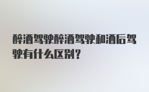 醉酒驾驶醉酒驾驶和酒后驾驶有什么区别？