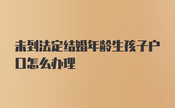 未到法定结婚年龄生孩子户口怎么办理